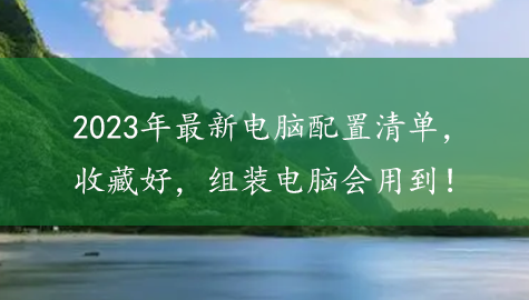 2023年最新电脑配置清单，收藏好，组装电脑会用到！